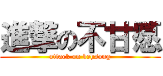 進撃の不甘愿 (attack on behsong)