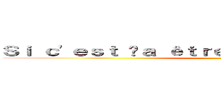 Ｓｉ ｃ'ｅｓｔ çａ êｔｒｅ ｓａｇｅ ａｌｏｒｓ ｊｅ  ()