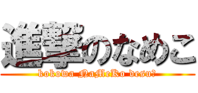 進撃のなめこ (kokowa NaMeKo desu。)