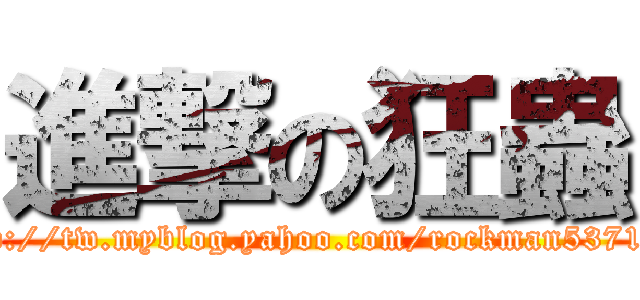 進撃の狂蟲 (http://tw.myblog.yahoo.com/rockman53719/)