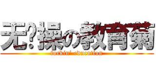 无节操の教育菊 (fuckin’ education)