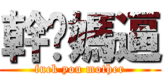 幹你媽逼 (fuck you mother)