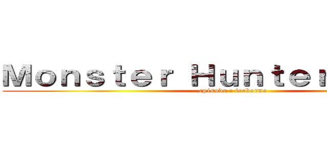 Ｍｏｎｓｔｅｒ Ｈｕｎｔｅｒ Ｗｏｒｌｄ (episode : iceborne)