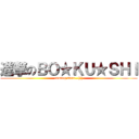 進撃のＢＯ★ＫＵ★ＳＨＩ (coming soon…(笑))