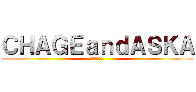 ＣＨＡＧＥａｎｄＡＳＫＡ (ちゃげあすっ)