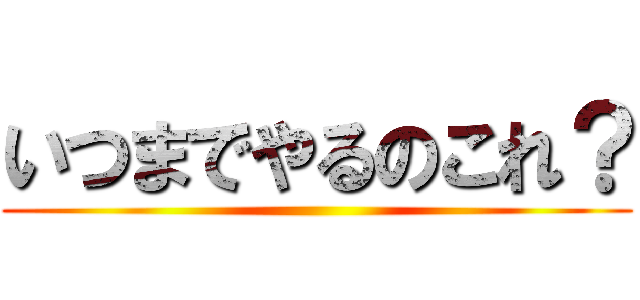 いつまでやるのこれ？ ()