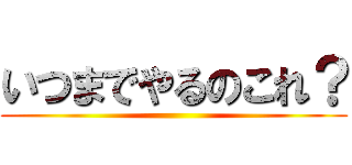 いつまでやるのこれ？ ()