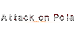 Ａｔｔａｃｋ ｏｎ Ｐｏｌａｒ (attack on Titan)