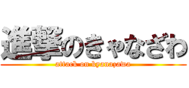 進撃のきゃなざわ (attack on kyanazawa)