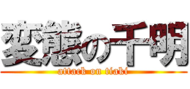 変態の千明 (attack on tiaki)