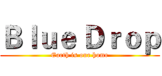 Ｂｌｕｅ Ｄｒｏｐ (Earth is our home)