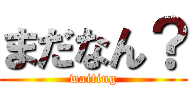まだなん？ (waiting)