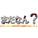 まだなん？ (waiting)