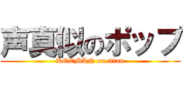 声真似のポップ (KOEMAN on titan)