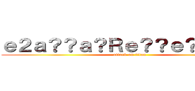 ｅ２ａ？？ａ？Ｒｅ？？ｅ？Ｘｅ？２ (attack on titan)