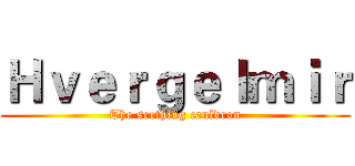 Ｈｖｅｒｇｅｌｍｉｒ (The seething cauldron)