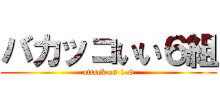 バカッコいい６組 (attack on 1-6)