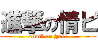進撃の情ビ (attack on jyobi)