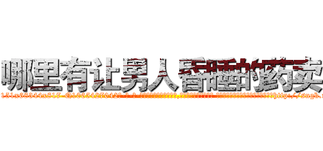 哪里有让男人昏睡的药卖 (哪里有让男人昏睡的药卖【电-话151x68344x817-Q1065427042元-吉-药-业】我们做的是长期生意,靠的是老客户长期支持 哪里有让男人昏睡的药卖在发表了一篇http://sngk.net/CFeVpd

参考消息网我们做的是长期生意,靠的是老客户长期支持也许我们早该意识到，就连鲍勃·霍斯金斯（金球奖戏剧类电影男主角 
)