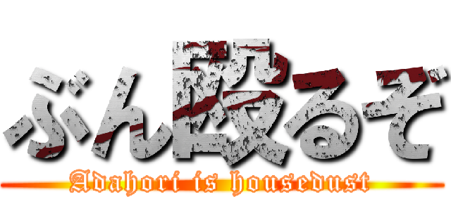 ぶん殴るぞ (Adahori is housedust)