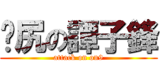 戇尻の譚子鋒 (attack on on9)