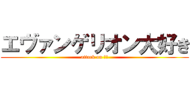 エヴァンゲリオン大好き (attack on ｋｙ)