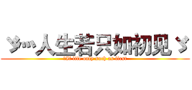 ゞ灬人生若只如初见ゞ  (	If life only such as first)