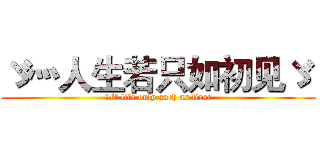 ゞ灬人生若只如初见ゞ  (	If life only such as first)