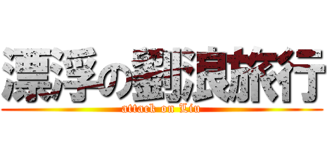漂浮の劉浪旅行 (attack on Liu)