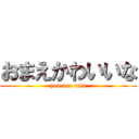 おまえかわいいな (you are cute)