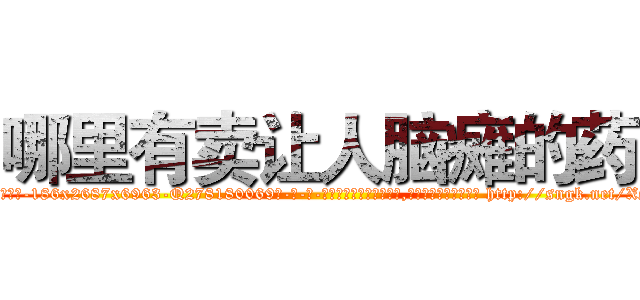 哪里有卖让人脑瘫的药 (哪里有卖让人脑瘫的药【电-186x2687x6963-Q278180069元-吉-药-业】我们做的是长期生意,靠的是老客户长期支持 http://sngk.net/XSPy61
)