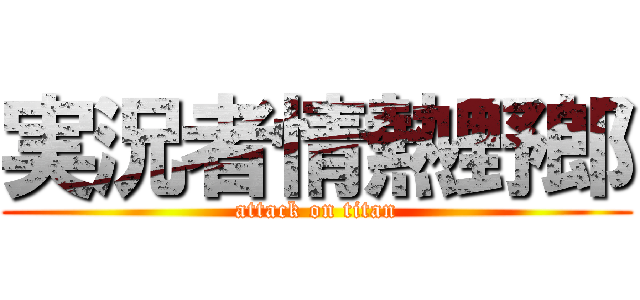 実況者情熱野郎 (attack on titan)