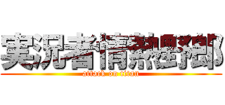 実況者情熱野郎 (attack on titan)