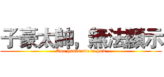 子豪太帥，無法顯示 (Too handsome to how)