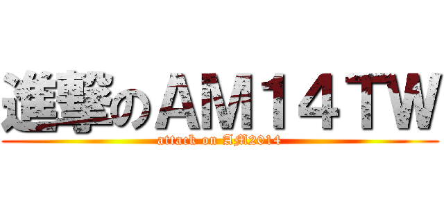 進撃のＡＭ１４ＴＷ (attack on AM2014)