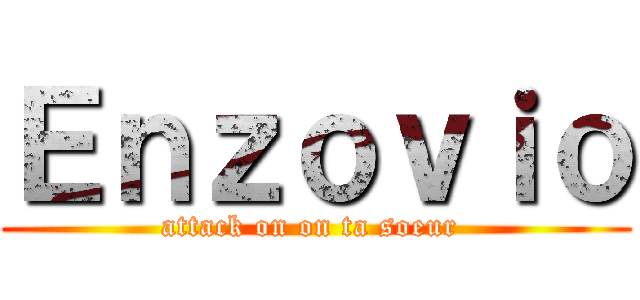 Ｅｎｚｏｖｉｏ (attack on on ta soeur )