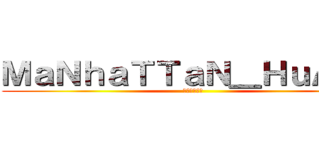 ＭａＮｈａＴＴａＮ＿ＨｕＡｎＧ (進撃の曼哈頓)
