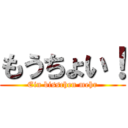 もうちょい！ (Ein bisschen mehr)