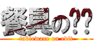 餐具の编辑 (tableware on edit)