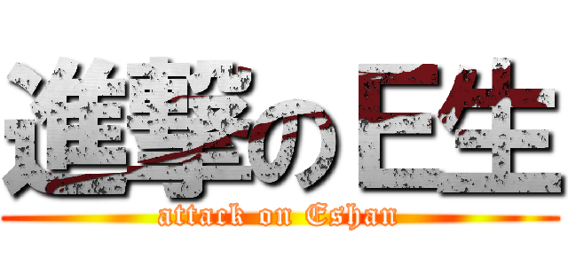 進撃のＥ生 (attack on Eshan)