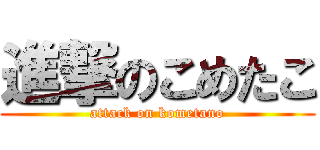 進撃のこめたこ (attack on kometano)