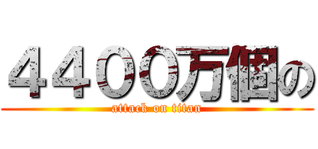 ４４００万個の (attack on titan)