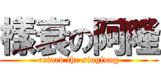 樣衰の阿隆 (retard the singlung)