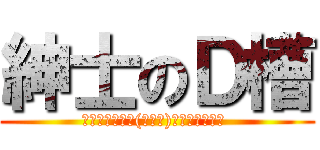 紳士のＤ槽 (◢▆▅▄▃崩╰(〒皿〒)╯潰▃▄▅▇◣ )