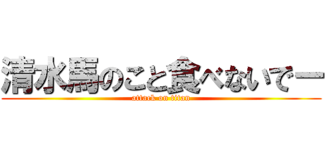 清水馬のこと食べないでー (attack on titan)