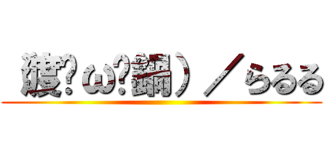 （渡ŐωŐ鍋）／らるる ()