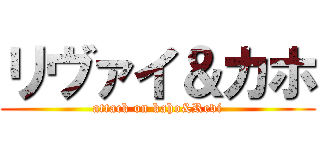 リヴァイ＆カホ (attack on kaho&Revi)