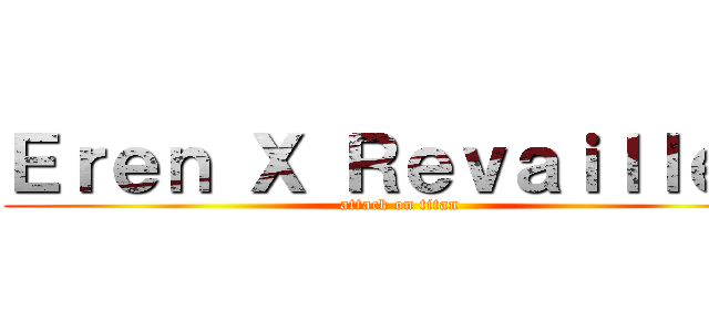 Ｅｒｅｎ Ｘ Ｒｅｖａｉｌｌｅ ♥ (attack on titan)