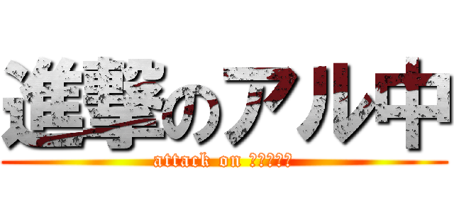 進撃のアル中 (attack on アルコール)