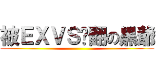 被ＥＸＶＳ揍翻の黑爺 ()